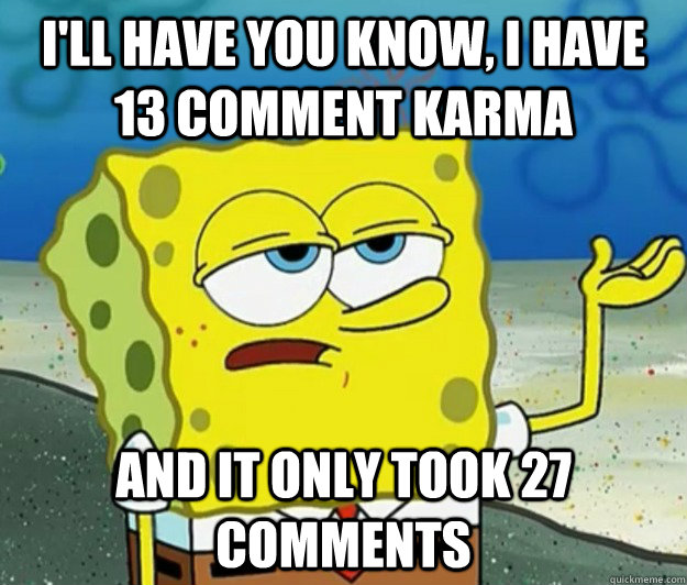 I'll have you know, i have 13 comment karma and it only took 27 comments  Tough Spongebob