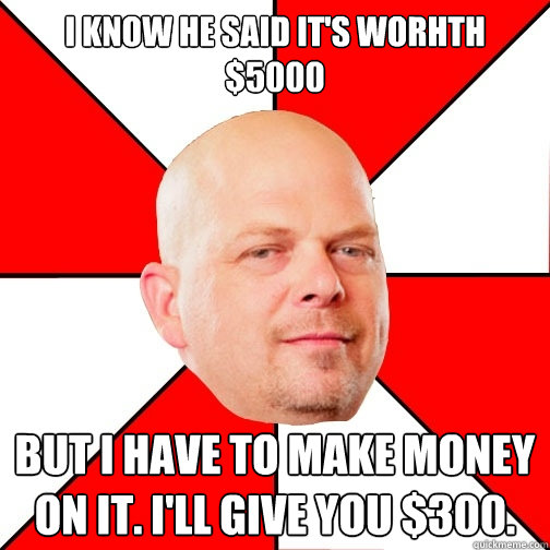 I know he said it's worhth $5000 but i have to make money on it. i'll give you $300.  Pawn Star