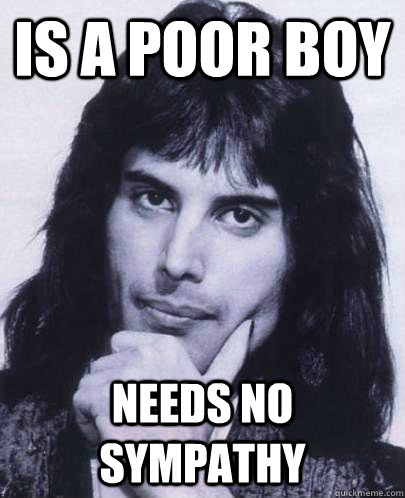 Is a poor boy needs no sympathy  Good Guy Freddie Mercury