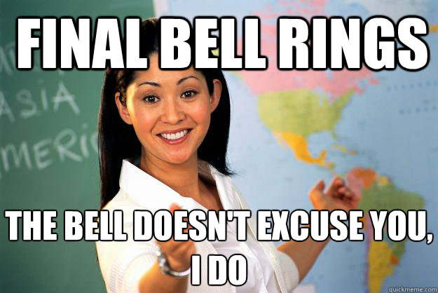 Final bell rings The bell doesn't excuse you, I do - Final bell rings The bell doesn't excuse you, I do  Unhelpful High School Teacher