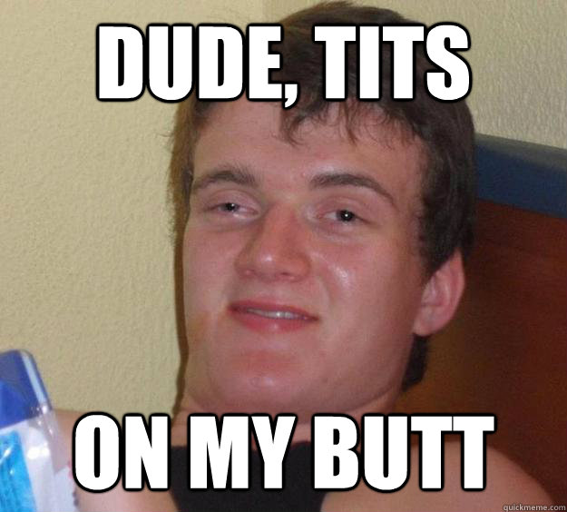 Dude, Tits on my butt   10 Guy