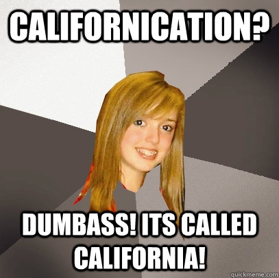 Californication? Dumbass! its called california!  Musically Oblivious 8th Grader