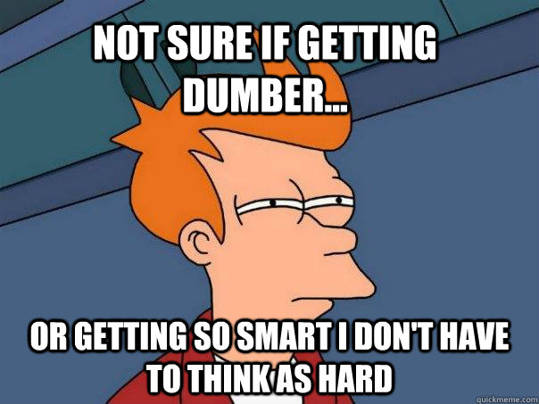 not sure if getting dumber... or getting so smart I don't have to think as hard  Futurama Fry