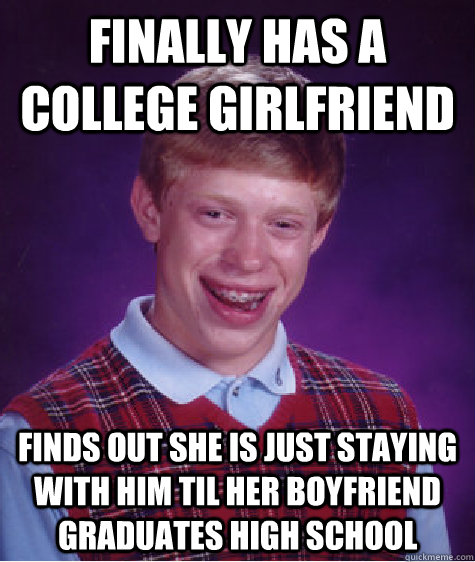 finally has a college girlfriend finds out she is just staying with him til her boyfriend graduates high school   Bad Luck Brian