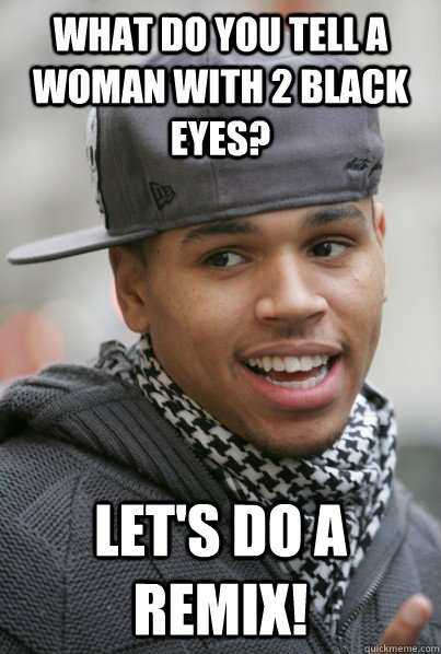 What do you tell a woman with 2 black eyes? Let's do a remix!  Scumbag Chris Brown