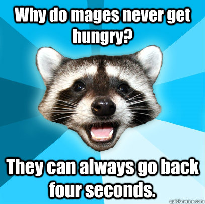 Why do mages never get hungry? They can always go back four seconds.  Lame Pun Coon