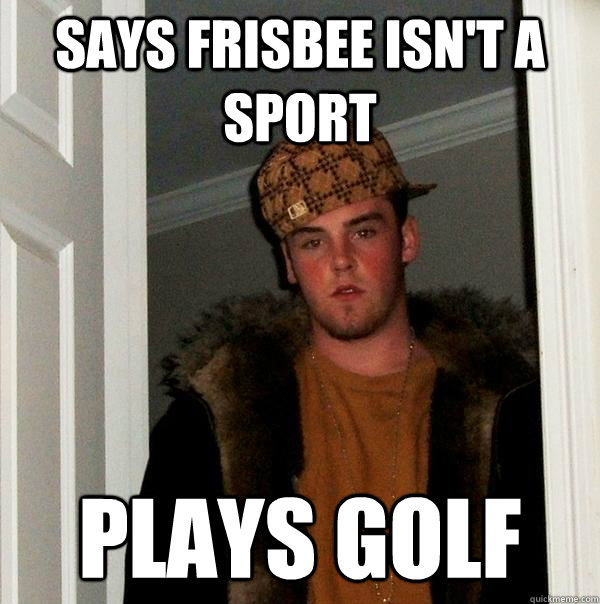 Says frisbee isn't a sport plays golf - Says frisbee isn't a sport plays golf  Scumbag Steve