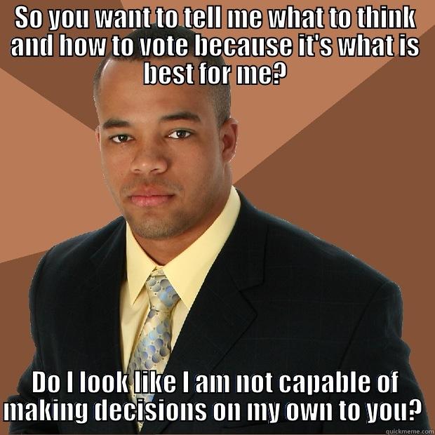 SO YOU WANT TO TELL ME WHAT TO THINK AND HOW TO VOTE BECAUSE IT'S WHAT IS BEST FOR ME? DO I LOOK LIKE I AM NOT CAPABLE OF MAKING DECISIONS ON MY OWN TO YOU?  Successful Black Man