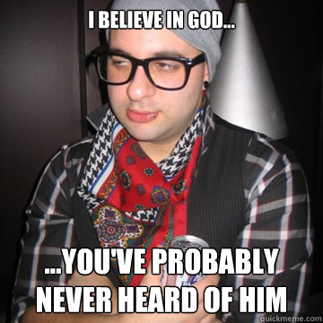 I believe in god... ...you've probably never heard of him  Oblivious Hipster