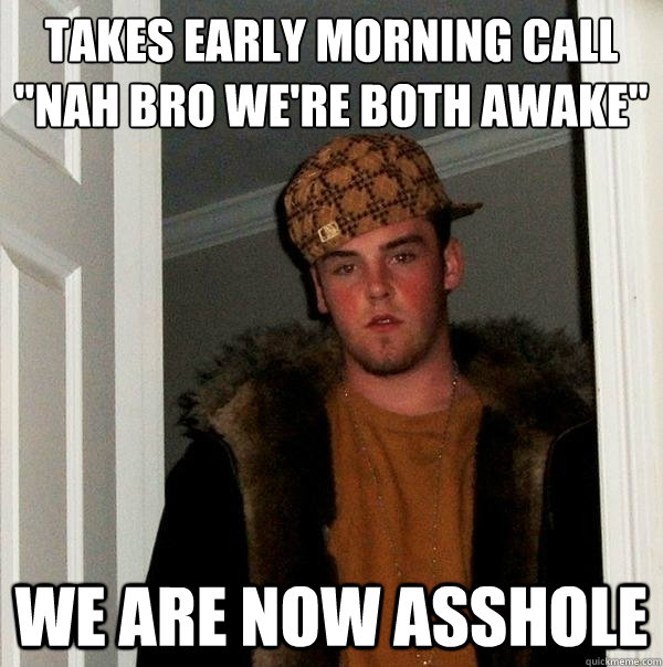 Takes early morning call 
