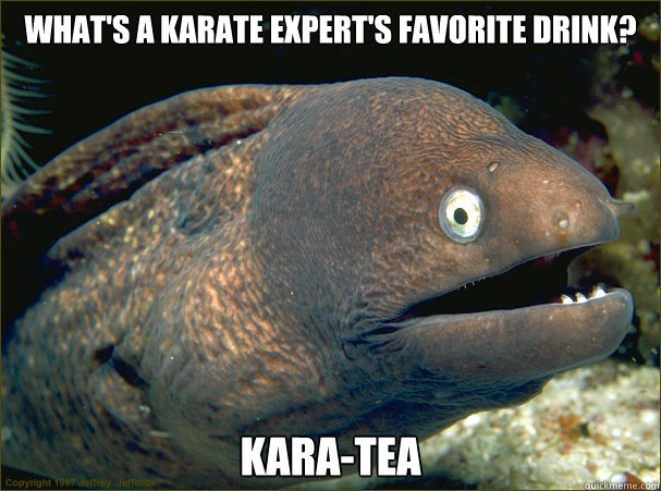 What's a karate expert's favorite drink? Kara-tea  Bad Joke Eel