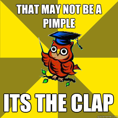 That may not be a pimple its the clap  Observational Owl