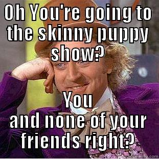 OH YOU'RE GOING TO THE SKINNY PUPPY SHOW? YOU AND NONE OF YOUR FRIENDS RIGHT? Condescending Wonka