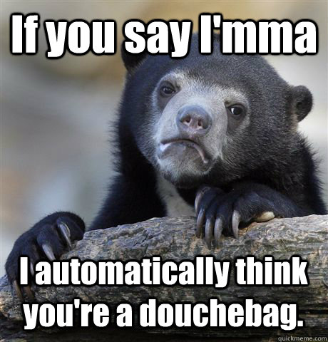 If you say I'mma I automatically think you're a douchebag.  Confession Bear