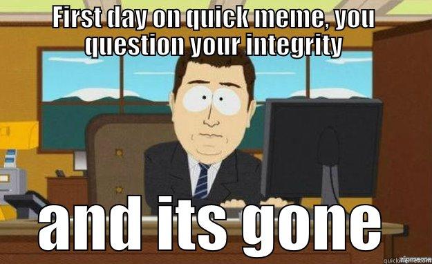 FIRST DAY ON QUICK MEME, YOU QUESTION YOUR INTEGRITY AND ITS GONE aaaand its gone
