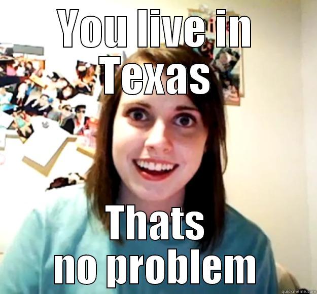 Teh truth - YOU LIVE IN TEXAS THATS NO PROBLEM Overly Attached Girlfriend