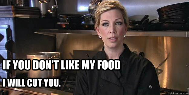 if you don't like my food i will cut you. - if you don't like my food i will cut you.  Crazy Amy