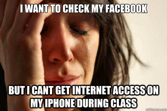 I want to check my facebook but i cant get internet access on my iphone during class - I want to check my facebook but i cant get internet access on my iphone during class  First World Problems