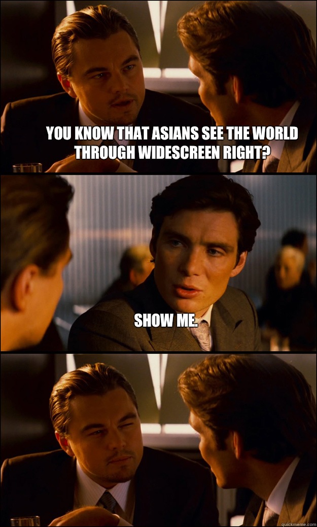 You know that Asians see the world through widescreen right? Show me.  - You know that Asians see the world through widescreen right? Show me.   Inception