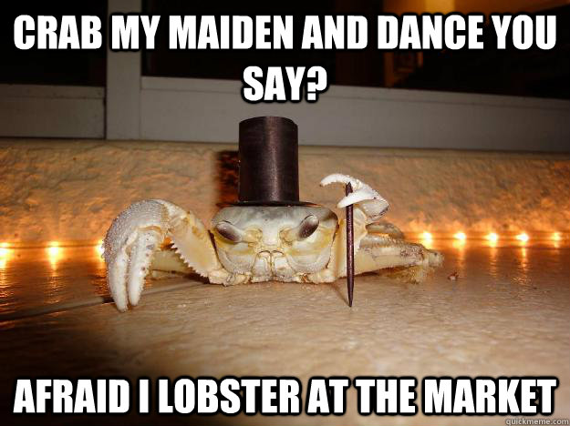 Crab my maiden and dance you say? Afraid I lobster at the market  Fancy Crab