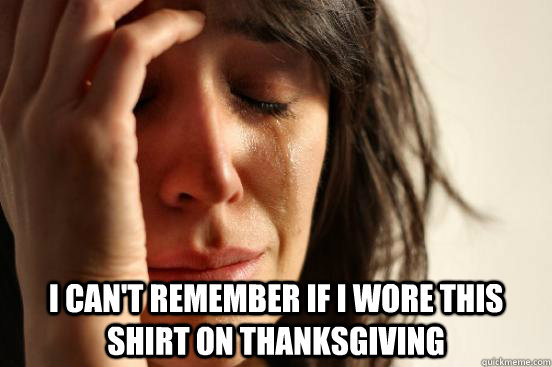  i can't remember if i wore this shirt on thanksgiving  First World Problems