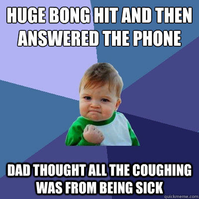huge bong hit and then answered the phone Dad thought all the coughing was from being sick - huge bong hit and then answered the phone Dad thought all the coughing was from being sick  Success Kid