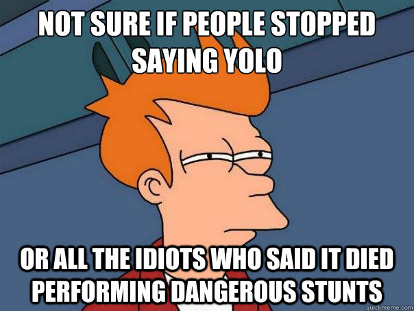 Not Sure if people stopped saying yolo or all the idiots who said it died performing dangerous stunts  Futurama Fry