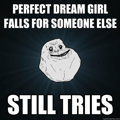 perfect Dream girl falls for someone else still tries  Forever Alone