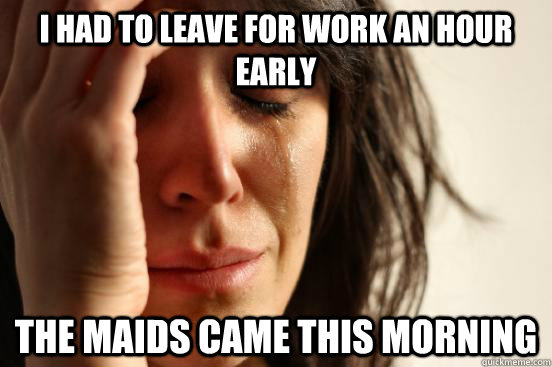 I had to leave for work an hour early The maids came this morning  First World Problems