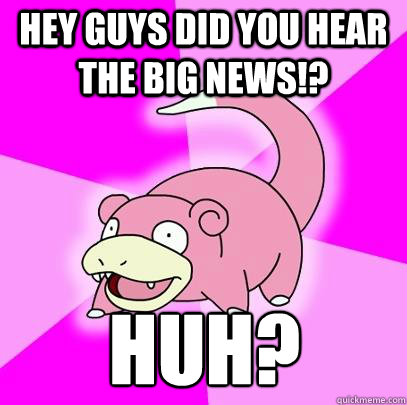 Hey guys did you hear the big news!? Huh?  Slowpoke