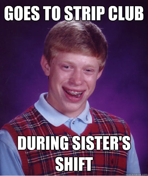 Goes to strip club during sister's shift  Bad Luck Brian