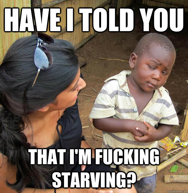 Have I told you that I'm fucking starving?  Skeptical Third World Child