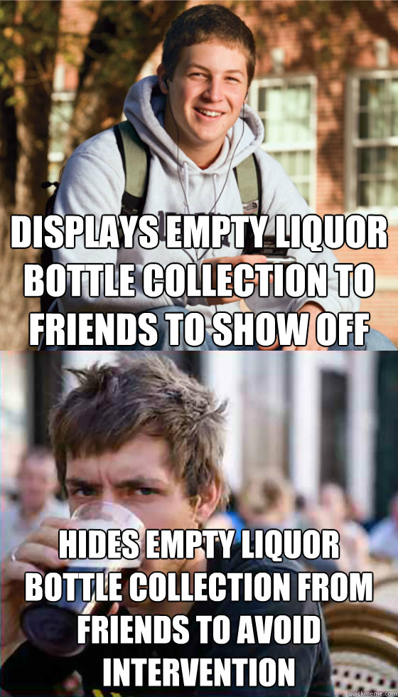 displays empty liquor bottle collection to friends to show off hides empty liquor bottle collection from friends to avoid intervention - displays empty liquor bottle collection to friends to show off hides empty liquor bottle collection from friends to avoid intervention  Freshman Senior