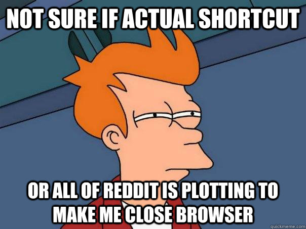 Not sure if actual shortcut Or all of reddit is plotting to make me close browser  Futurama Fry