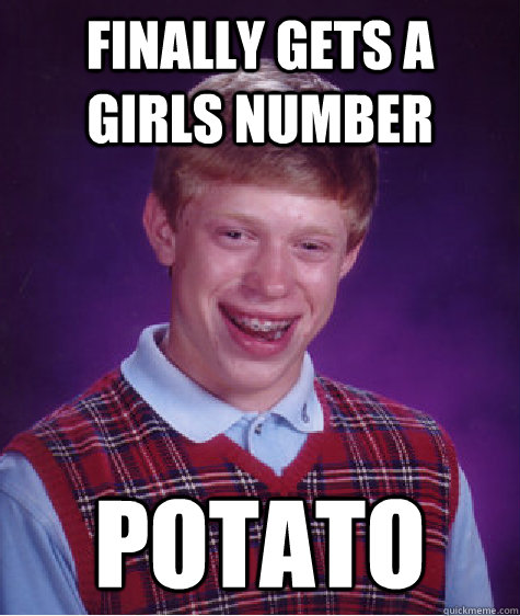 Finally gets a girls number potato  Bad Luck Brian