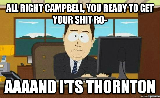 All right Campbell, you ready to get your shit ro- AAAAND I'ts thornton  aaaand its gone