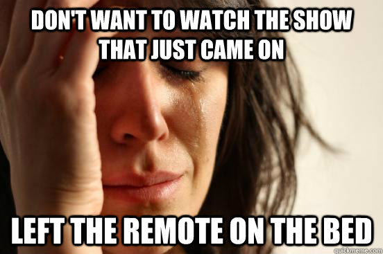 Don't want to watch the show that just came on Left the remote on the bed - Don't want to watch the show that just came on Left the remote on the bed  First World Problems