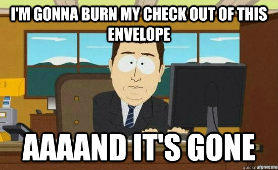 I'm gonna burn my check out of this envelope AAAAND it's GONE - I'm gonna burn my check out of this envelope AAAAND it's GONE  aaaand its gone