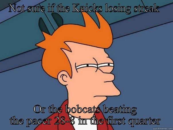 NOT SURE IF THE KNICKS LOSING STREAK  OR THE BOBCATS BEATING THE PACER 28-8 IN THE FIRST QUARTER Futurama Fry