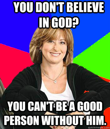 You don't believe in God? You can't be a good person without him.  Sheltering Suburban Mom