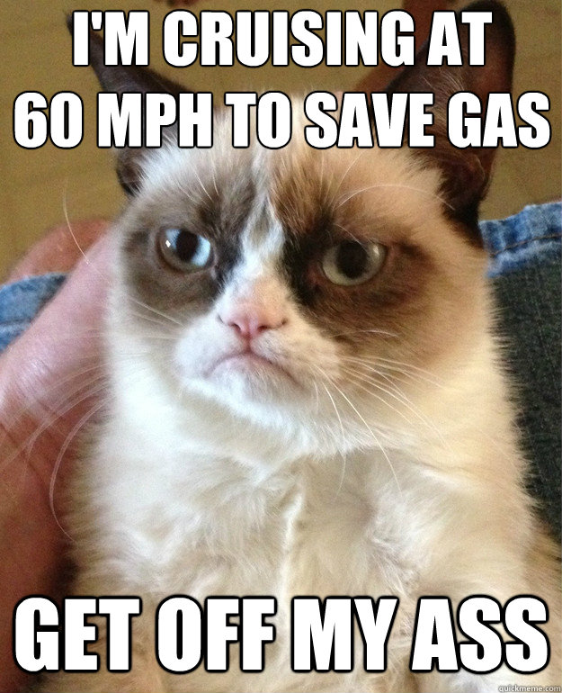 i'm cruising at 
60 mph to save gas get off my ass  Grumpy Cat