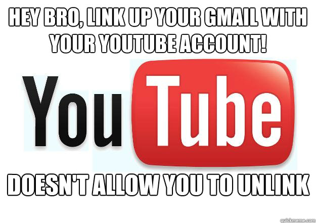 Hey bro, link up your gmail with your youtube account! doesn't allow you to unlink  Scumbag Youtube