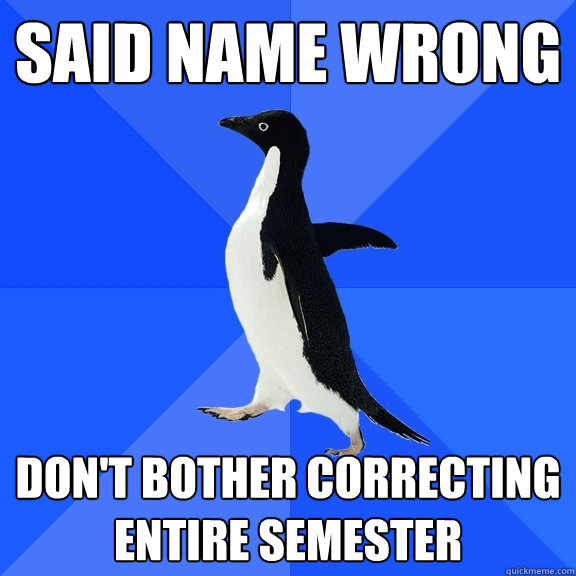 said name wrong don't bother correcting entire semester  Socially Awkward Penguin