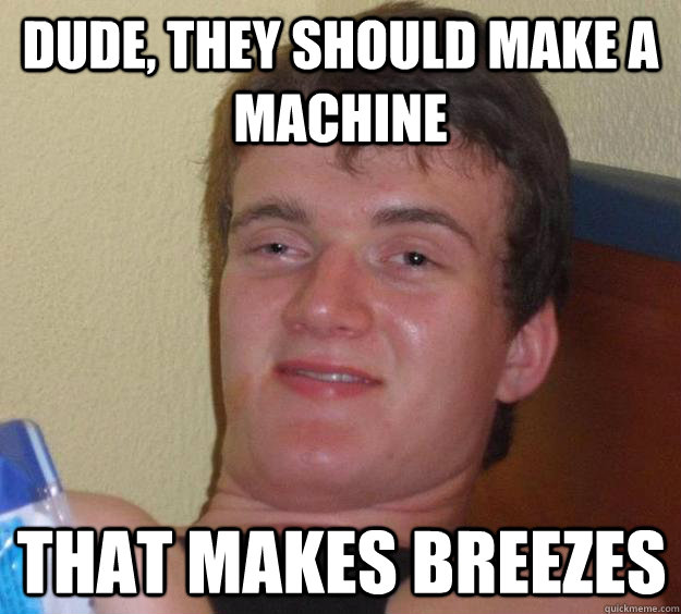 Dude, they should make a machine that makes breezes - Dude, they should make a machine that makes breezes  10 Guy