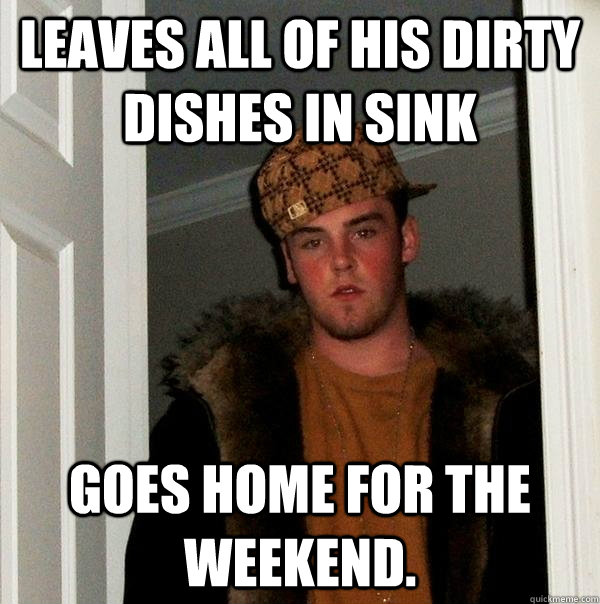 Leaves all of his dirty dishes in sink Goes home for the weekend.   Scumbag Steve