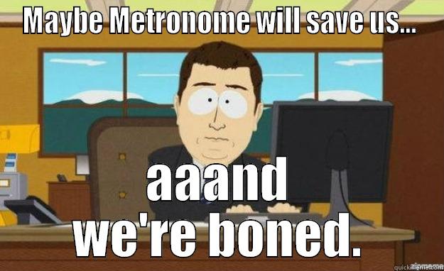 MAYBE METRONOME WILL SAVE US... AAAND WE'RE BONED. aaaand its gone