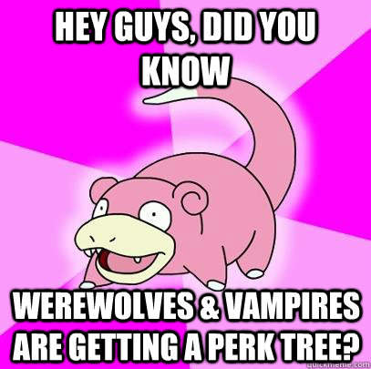 hey guys, did you know werewolves & vampires are getting a perk tree?  Slowpoke