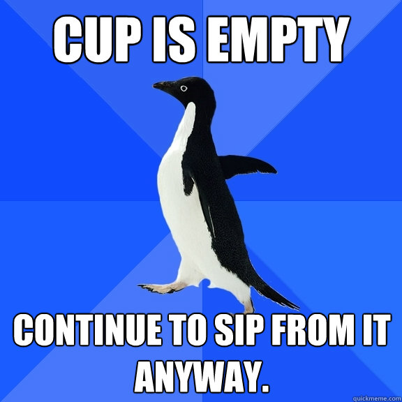 CUP IS EMPTY CONTINUE TO SIP FROM IT ANYWAY. - CUP IS EMPTY CONTINUE TO SIP FROM IT ANYWAY.  Socially Awkward Penguin