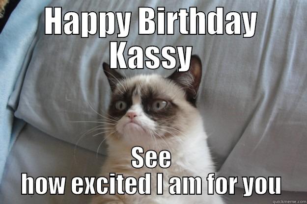 HAPPY BIRTHDAY KASSY SEE HOW EXCITED I AM FOR YOU Grumpy Cat