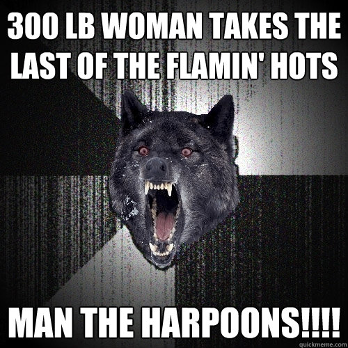 300 lb woman takes the last of the flamin' hots MAN THE HARPOONS!!!!  Insanity Wolf